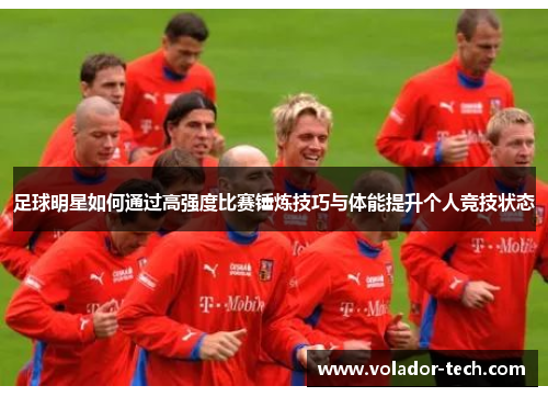 足球明星如何通过高强度比赛锤炼技巧与体能提升个人竞技状态